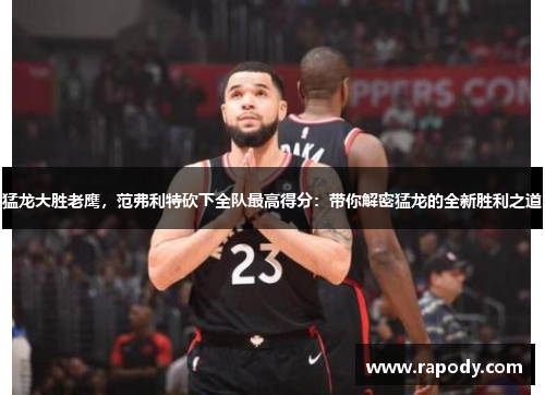 猛龙大胜老鹰,范弗利特砍下全队最高得分:带你解密猛龙的全新胜利之道 猛龙大胜老鹰,范弗利特砍下全队最高得分:带你解密猛龙的全新胜利之道