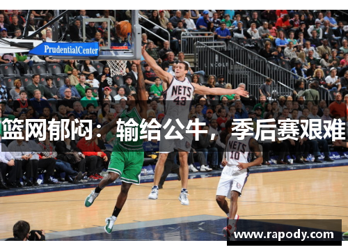 篮网郁闷:输给公牛,季后赛艰难 篮网郁闷:输给公牛,季后赛艰难