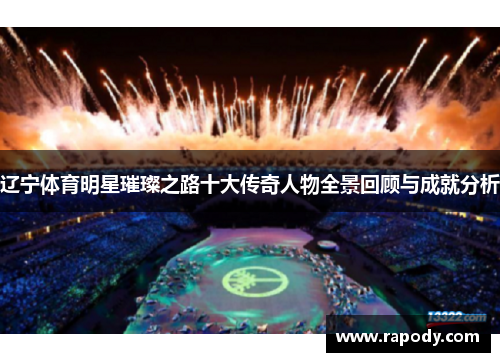辽宁体育明星璀璨之路十大传奇人物全景回顾与成就分析 辽宁体育明星璀璨之路十大传奇人物全景回顾与成就分析