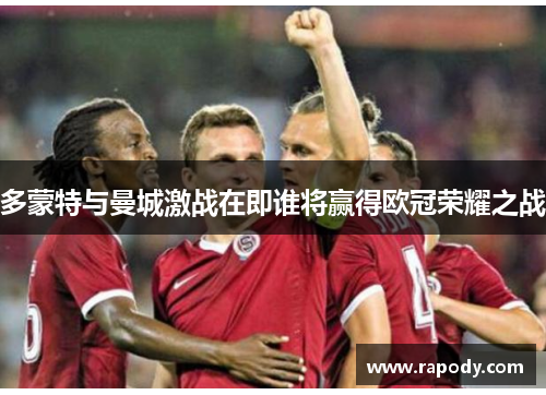 多蒙特与曼城激战在即谁将赢得欧冠荣耀之战 多蒙特与曼城激战在即谁将赢得欧冠荣耀之战