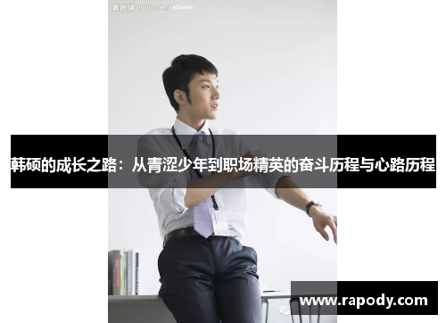 韩硕的成长之路:从青涩少年到职场精英的奋斗历程与心路历程